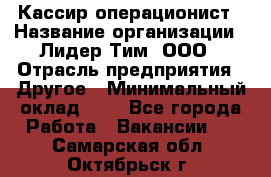 Кассир-операционист › Название организации ­ Лидер Тим, ООО › Отрасль предприятия ­ Другое › Минимальный оклад ­ 1 - Все города Работа » Вакансии   . Самарская обл.,Октябрьск г.